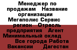 Менеджер по продажам › Название организации ­ Мегаполис-Сервис 52 регион › Отрасль предприятия ­ Агент › Минимальный оклад ­ 90 000 - Все города Работа » Вакансии   . Дагестан респ.,Южно-Сухокумск г.